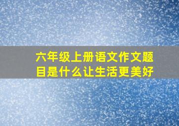 六年级上册语文作文题目是什么让生活更美好