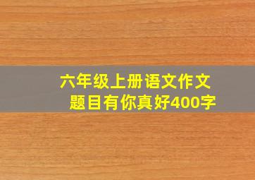 六年级上册语文作文题目有你真好400字