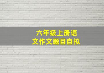 六年级上册语文作文题目自拟