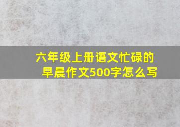 六年级上册语文忙碌的早晨作文500字怎么写