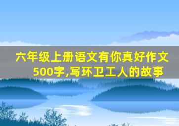 六年级上册语文有你真好作文500字,写环卫工人的故事