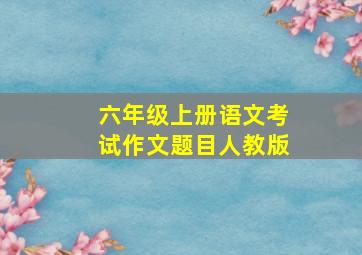 六年级上册语文考试作文题目人教版