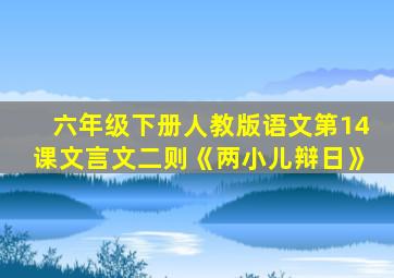 六年级下册人教版语文第14课文言文二则《两小儿辩日》