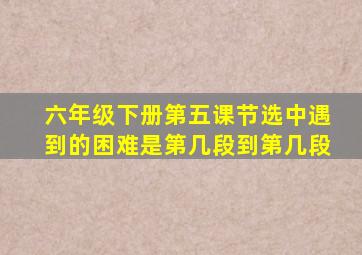 六年级下册第五课节选中遇到的困难是第几段到第几段