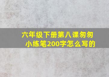 六年级下册第八课匆匆小练笔200字怎么写的