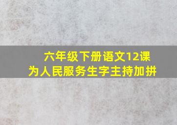 六年级下册语文12课为人民服务生字主持加拼