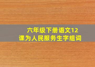 六年级下册语文12课为人民服务生字组词