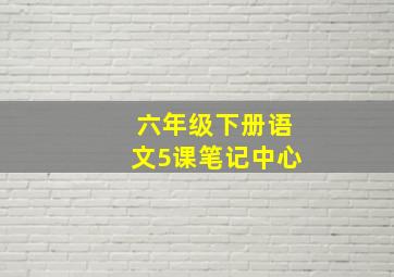 六年级下册语文5课笔记中心