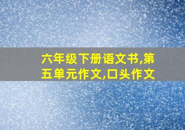 六年级下册语文书,第五单元作文,口头作文