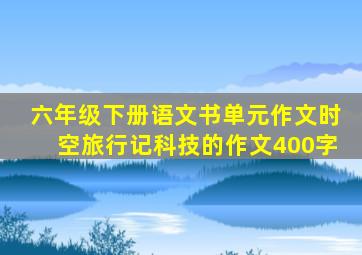 六年级下册语文书单元作文时空旅行记科技的作文400字