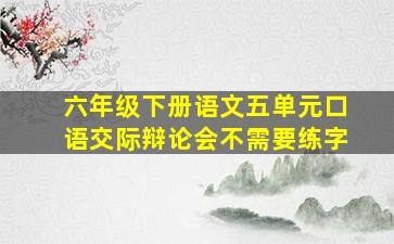 六年级下册语文五单元口语交际辩论会不需要练字