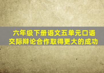 六年级下册语文五单元口语交际辩论合作取得更大的成功