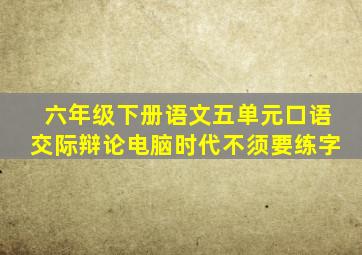 六年级下册语文五单元口语交际辩论电脑时代不须要练字