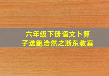 六年级下册语文卜算子送鲍浩然之浙东教案