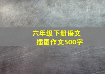 六年级下册语文插图作文500字