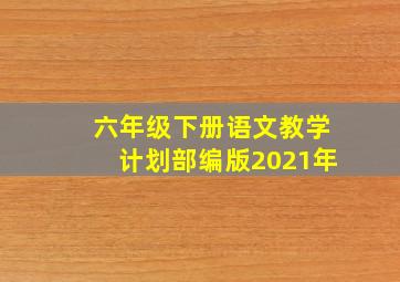 六年级下册语文教学计划部编版2021年