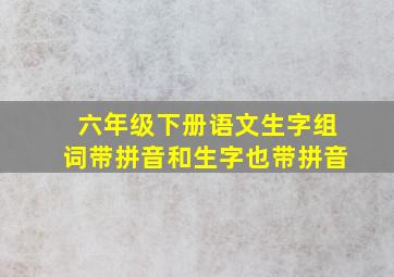 六年级下册语文生字组词带拼音和生字也带拼音