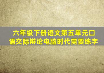 六年级下册语文第五单元口语交际辩论电脑时代需要练字