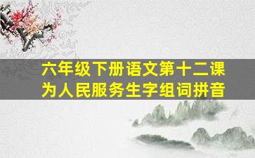 六年级下册语文第十二课为人民服务生字组词拼音