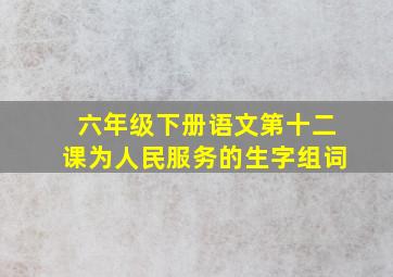 六年级下册语文第十二课为人民服务的生字组词