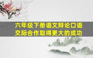 六年级下册语文辩论口语交际合作取得更大的成功