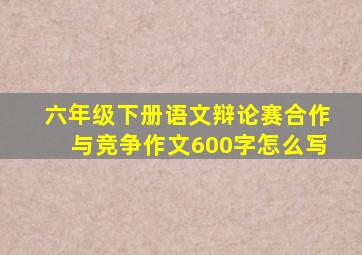 六年级下册语文辩论赛合作与竞争作文600字怎么写