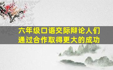 六年级口语交际辩论人们通过合作取得更大的成功