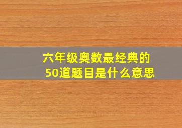 六年级奥数最经典的50道题目是什么意思