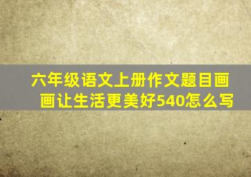 六年级语文上册作文题目画画让生活更美好540怎么写