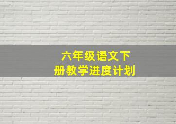 六年级语文下册教学进度计划