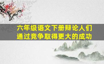 六年级语文下册辩论人们通过竞争取得更大的成功