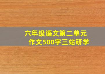 六年级语文第二单元作文500字三站研学