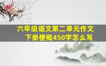 六年级语文第二单元作文下册梗概450字怎么写