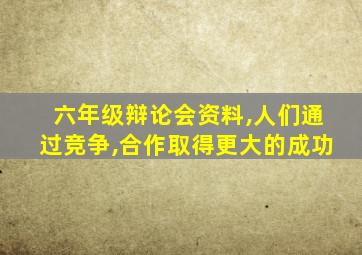 六年级辩论会资料,人们通过竞争,合作取得更大的成功