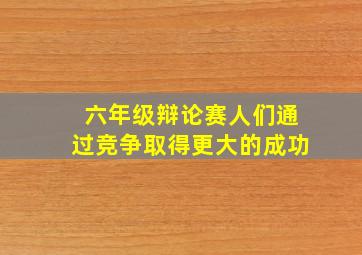 六年级辩论赛人们通过竞争取得更大的成功