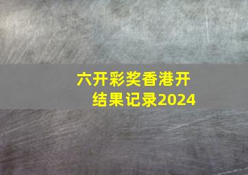 六开彩奖香港开结果记录2024