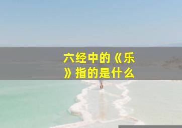 六经中的《乐》指的是什么