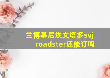 兰博基尼埃文塔多svjroadster还能订吗