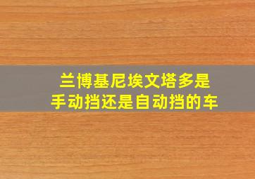 兰博基尼埃文塔多是手动挡还是自动挡的车