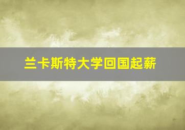 兰卡斯特大学回国起薪