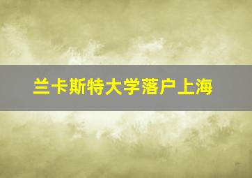 兰卡斯特大学落户上海