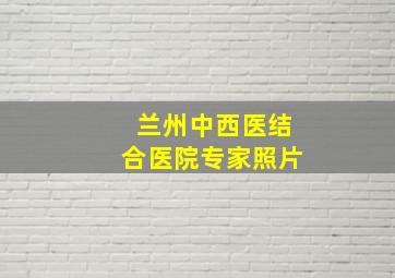 兰州中西医结合医院专家照片