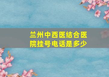 兰州中西医结合医院挂号电话是多少