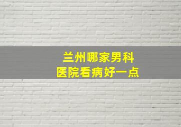 兰州哪家男科医院看病好一点