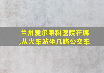 兰州爱尔眼科医院在哪,从火车站坐几路公交车