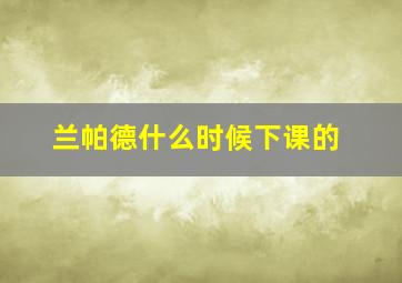 兰帕德什么时候下课的