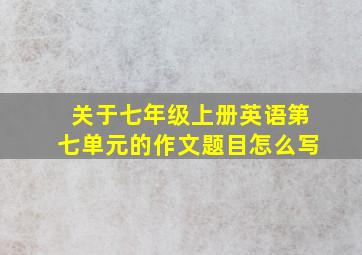 关于七年级上册英语第七单元的作文题目怎么写