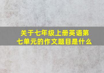 关于七年级上册英语第七单元的作文题目是什么