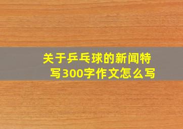 关于乒乓球的新闻特写300字作文怎么写