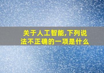 关于人工智能,下列说法不正确的一项是什么